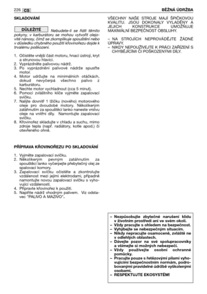 Page 228SKLADOVÁNÍ
Nebudete-li  se  řídit  těmito
pokyny,  v  karburátoru  se  mohou  vytvořit  olejo-
vité nánosy, čímž se zkomplikuje spouštění nebo
v důsledku chybného použití křovinořezu dojde k
trvalému poškození.
1. Očistěte vnější část motoru, hnací ústrojí, kryt
a strunovou hlavici. 
2. Vyprázdněte palivovou nádrž.
3. Po  vyprázdnění  palivové  nádrže  spus7te
motor.
4. Motor  udržujte  na  minimálních  otáčkách,
dokud  nevyčerpá  všechno  palivo  z
karburátoru.
5. Nechte motor vychladnout (cca 5...