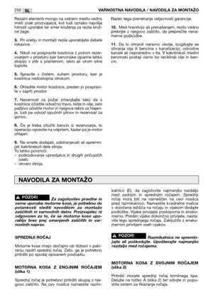 Page 252Rezalni elementi morajo na vidnem mestu vedno
imeti  znak  proizvajalca,  kot  tudi  oznako  najvišje
hitrosti uporabe ter smer kroženja za rezila krož-
ne žage.
3.Pri snetju in montaži rezila uporabljate debele
rokavice.
4.Nikoli  ne  pospravite  kosilnice  z  polnim  rezer-
voarjem v prostoru kjer bencinske izparine lahko
stopijo  v  stik  s  plamenom,  iskro  ali  virom  silne
toplote.
5.Spravite  v  čistem,  suhem  prostoru,  kjer  je
kosilnica nedostopna otrokom.
6.Ohladite motor kosilnice, preden...