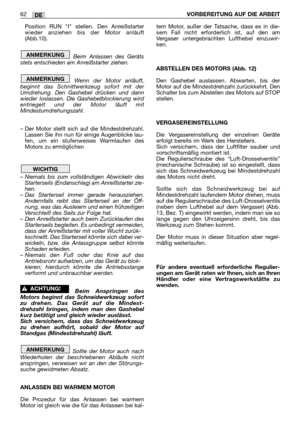 Page 64Position RUN I stellen. Den Anreißstarter
wieder anziehen bis der Motor anläuft
(Abb.10).
Beim Anlassen des Geräts
stets entschieden am Anreißstarter ziehen.
Wenn der Motor anläuft,
beginnt das Schnittwerkzeug sofort mit der
Umdrehung. Den Gashebel drücken und dann
wieder loslassen. Die Gashebelblockierung wird
entriegelt und der Motor läuft mit
Mindestumdrehungszahl.
– Der Motor stellt sich auf die Mindestdrehzahl.
Lassen Sie ihn nun für einige Augenblicke lau-
fen, um ein stufenweises Warmlaufen des...