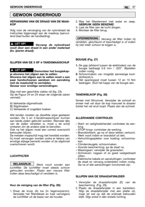 Page 99VERVANGING VAN DE DRAAD VAN DE MAAI-
KOP
Volg voor de vervanging van de nylondraad de
instructies bijgevoegd aan de maaikop (aanvul-
lend blad buiten de handleiding)
Vervang de nylondraad
nooit door een draad in een ander materiaal
(bv. ijzeren draad).
SLIJPEN VAN DE 3 OF 4-TANDSMAAISCHIJF
Demonteer het bougiekap-
je alvorens het slijpen aan te vatten.
Alvorens het slijpen aan te vatten moet u een
paar handschoenen aandoen om aanraking
met de maaischijf te vermijden. 
Gevaar voor ernstige verwondingen....