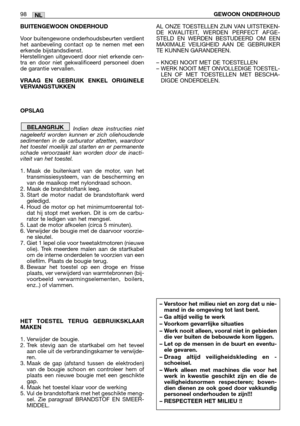 Page 100BUITENGEWOON ONDERHOUD
Voor buitengewone onderhoudsbeurten verdient
het aanbeveling contact op te nemen met een
erkende bijstandsdienst.
Herstellingen uitgevoerd door niet erkende cen-
tra en door niet gekwalificeerd personeel doen
de garantie vervallen.
VRAAG EN GEBRUIK ENKEL ORIGINELE
VERVANGSTUKKEN
OPSLAG
Indien deze instructies niet
nageleefd worden kunnen er zich oliehoudende
sedimenten in de carburator afzetten, waardoor
het toestel moeilijk zal starten en er permanente
schade veroorzaakt kan...