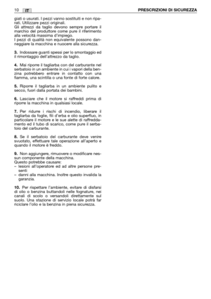 Page 12IT
giati o usurati. I pezzi vanno sostituiti e non ripa-
rati. Utilizzare pezzi originali.
Gli attrezzi da taglio devono sempre portare il
marchio del produttore come pure il riferimento
alla velocità massima d’impiego.
I pezzi di qualità non equivalente possono dan-
neggiare la macchina e nuocere alla sicurezza.
3.Indossare guanti spessi per lo smontaggio ed
il rimontaggio dell’attrezzo da taglio.
4.Mai riporre il tagliarba con del carburante nel
serbatoio in un ambiente in cui i vapori della ben-
zina...