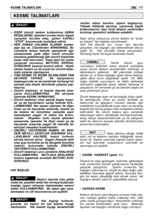 Page 145KESME TAL‹MATLARI 143TR
– E⁄ER  zincirli  testere  kullanımına  Aﬁ‹NA
DE⁄ﬁLSEN‹Z, iﬂlemleri evvela motor kapalı
vaziyette  tecrübe  edip,  ﬂalteri  KAPALI
“STOP” konumunda muhafaza ediniz.
– HER  ZAMAN  ÇALIﬁMA ALANINI  teneke,
ﬂiﬂe  taﬂ  vb.  Cisimlerden  ARINDIRINIZ.  Bu
cisimlerle  temas  halinde  operatörde  a¤ır
yaralanmalar  yada  di¤er  menfi  sonuçlar
meydana gelebilece¤i gibi zincirli testerede
hasar riski mevcuttur.  Kaza eseri bir cisme
çarpacak  olursanız,  MOTORU  DERHAL
DURDURUP,  kesiciyi...