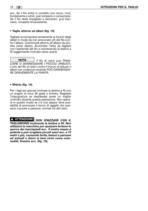 Page 18ecc. Se il filo entra in contatto con rocce, muri,
fondamenta e simili, può rompersi o consumarsi.
Se il filo resta impigliato a recinzioni, può tran-
ciarsi, rompersi bruscamente.
• Taglio attorno ad alberi (fig. 13)
Tagliare avvicinandosi lentamente ai tronchi degli
alberi in modo da non provocare urti del filo con-
tro l’albero. Camminare attorno all’albero da sini-
stra verso destra. Avvicinare l’erba da tagliare
con l’estremità del filo e mantenendo la testina a
fili leggermente inclinata verso...