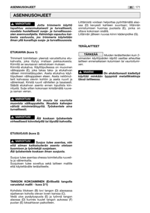 Page 173Jotta trimmerin käyttö
tapahtuu asianmukaisesti ja turvallisesti,
noudata huolellisesti suoja- ja turvallisuuso-
sien asennusohjeita. Valmistaja vapautuu kai-
kesta vastuusta, jos trimmeria käytetään
ilman yllä kuvailtuja suoja- ja turvallisuusosia.
ETUKAHVA (kuva 1)
Trimmerit toimitetaan yleensä varustettuina etu-
kahvalla, joka löytyy irrallaan pakkauksesta.
Kiinnitä se seuraavan selostuksen mukaan. 
Kiinnitä etukahva. Käyttöputkessa on muovinen
välikappale (E), joka takaa taka- ja etukahvan
välisen...