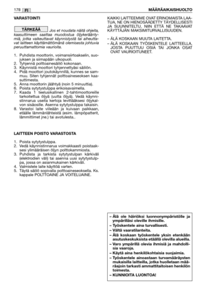 Page 180VARASTOINTI
Jos et noudata näitä ohjeita,
kaasuttimeen saattaa muodostua öljykeräänty-
miä, jotka vaikeuttavat käynnistystä tai aiheutta-
vat laitteen käyttämättömänä olemisesta johtuvia
peruuttamattomia vaurioita.
1. Puhdista moottorin, voimansiirtoakselin, suo-
juksen ja siimapään ulkopuoli.
2. Tyhjennä polttoainesäiliö kokonaan.
3. Käynnistä moottori tyhjennettyäsi säiliön.
4. Pidä moottori joutokäynnillä, kunnes se sam-
muu. Siten tyhjennät polttoaineseoksen kaa-
suttimesta.
5. Anna moottorin jäähtyä...