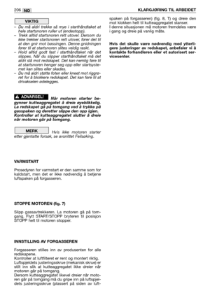 Page 208–Du må aldri trekke så mye i starthåndtaket at
hele startsnoren ruller ut (endestopp).
–Trekk alltid startsnoren rett utover. Dersom du
ikke trekker startsnoren rett utover, fører det til
at den gnir mot bøssingen. Denne gnidningen
fører til at startsnoren slites veldig raskt.
–Hold alltid godt fast i starthåndtaket når det
slippes. Når du slipper starthåndtaket må det
aldri slå mot redskapet. Det kan nemlig føre til
at startsnoren henger seg opp eller startsyste-
met kan slites eller skades.
–Du må...