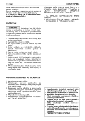 Page 228běžné údržby, kontaktujte místní autorizované
servisní středisko.
Opravy  provedené  neautorizovanými  servisními
středisky budou důvodem ke ztrátě záruky.
POUŽÍVEJTE A ŽÁDEJTE SI VÝHLADNĚ ORI-
GINÁLNÍ NÁHRADNÍ DÍLY.
SKLADOVÁNÍ
Nebudete-li  se  řídit  těmito
pokyny,  v  karburátoru  se  mohou  vytvořit  olejo-
vité nánosy, čímž se zkomplikuje spouštění nebo
v důsledku chybného použití křovinořezu dojde k
trvalému poškození. 
1. Očistěte vnější část motoru, hnací ústrojí, kryt
a strunovou hlavici. 
2....