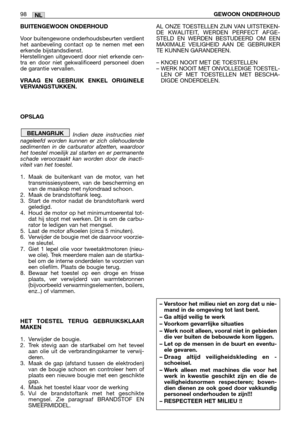 Page 100BUITENGEWOON ONDERHOUD
Voor buitengewone onderhoudsbeurten verdient
het aanbeveling contact op te nemen met een
erkende bijstandsdienst.
Herstellingen uitgevoerd door niet erkende cen-
tra en door niet gekwalificeerd personeel doen
de garantie vervallen.
VRAAG EN GEBRUIK ENKEL ORIGINELE
VERVANGSTUKKEN. 
OPSLAG
Indien deze instructies niet
nageleefd worden kunnen er zich oliehoudende
sedimenten in de carburator afzetten, waardoor
het toestel moeilijk zal starten en er permanente
schade veroorzaakt kan...