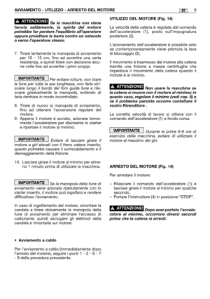 Page 15ITAVVIAMENTO - UTILIZZO - ARRESTO DEL MOTORE9
Se la macchina non viene
tenuta saldamente, la spinta del motore
potrebbe far perdere l’equilibrio all’operatore
oppure proiettare la barra contro un ostacolo
o verso l’operatore stesso.
7. Tirare lentamente la manopola di avviamento
per 10 - 15 cm, fino ad avvertire una certa
resistenza, e quindi tirare con decisione alcu-
ne volte fino ad avvertire i primi scoppi.
Per evitare rotture, non tirare
la fune per tutta la sua lunghezza, non farla stri-
sciare...