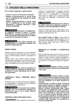 Page 16IT
Per il rispetto degli altri e dell’ambiente:
– Evitare di essere un elemento di disturbo.
– Seguire scrupolosamente le norme locali
per lo smaltimento dei materiali di risulta
dopo il taglio.
– Seguire scrupolosamente le norme locali
per lo smaltimento di olii, benzina, parti
deteriorate o qualsiasi elemento a forte
impatto ambientale.
Indossare un abbigliamen-
to adeguato durante il lavoro. Il vostro
Rivenditore è in grado di fornirvi le informa-
zioni sui materiali antiinfortunistici più idonei
a...