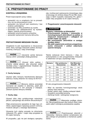 Page 157PRZYGOTOWANIE DO PRACY7PL
KONTROLA URZĄDZENIA
Przed rozpoczęciem pracy należy:
–sprawdzić czy w urządzeniu lub na prowad-
nicy nie ma poluzowanych śrub;
–sprawdzić czy łańcuch jest naostrzony i bez
znaków uszkodzenia;
–sprawdzić czy filtry powietrza są czyste;
–sprawdzić czy zabezpieczenia są wystarc-
zające i dobrze przymocowane;
–sprawdzić przymocowanie uchwytów;
–sprawdzić sprawność hamulca łańcucha.
PRZYGOTOWANIE MIESZANKI PALIWA
Urządzenie ta jest wyposażona w dwusuwowy
silnik, który wymaga...