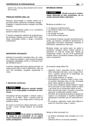 Page 179pokrov (1a), nato pa obe združeni enoti monti-
rati na stroj.
PREGLED SVEČKE (Slika 24)
Občasno demontirajte in očistite svečko ter s
kovinsko ščetko odstranite morebitne naslage.
Preglejte in nastavite pravilno razdaljo med elek-
trodama.
Ponovno namontirajte svečko in jo s priloženim
ključem privijte do konca.
V primeru pregorenih elektrod ali poškodovane-
ga izolatorja, vsekakor pa na vsakih 100 ur delo-
vanja, zamenjajte svečko z drugo s sorodnimi
značilnostmi.
NASTAVITEV UPLINJAČA
Uplinjač je...