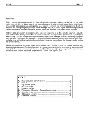 Page 199HRUVOD1
Poštovani,
želimo vam se prije svega zahvaliti što ste odabrali naše proizvode i nadamo se da ćete biti vrlo zado-
voljni ovom strojem te da će ispuniti sva vaša očekivanja. Ovaj priručnik je sastavljen u cilju da vam
omogući što bolje poznavanje vašeg stroja kao i siguran i učinkovit rad s njim; ne zaboravite da isti čini
sastavni dio samog stroja pa ga stoga uvijek držite pri ruci, da bi u bilo kojem trenutku mogli potražiti
željene informacije. Ukoliko stroj želite prodati ili posuditi...