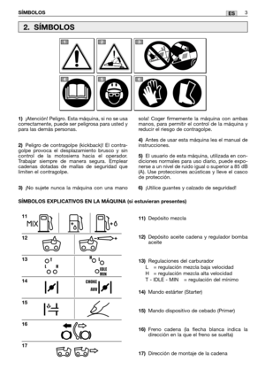 Page 73ES
1)¡Atención! Peligro. Esta máquina, si no se usa
correctamente, puede ser peligrosa para usted y
para las demás personas.
2)Peligro de contragolpe (kickback)! El contra-
golpe provoca el desplazamiento brusco y sin
control de la motosierra hacia el operador.
Trabajar siempre de manera segura. Emplear
cadenas dotadas de mallas de seguridad que
limiten el contragolpe.  
3)¡No sujete nunca la máquina con una mano
11)Depósito mezcla
12)Depósito aceite cadena y regulador bomba
aceite
13)Regulaciones del...