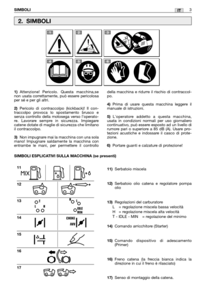 Page 9IT
1)Attenzione! Pericolo. Questa macchina,se
non usata correttamente, può essere pericolosa
per sé e per gli altri.
2)Pericolo di contraccolpo (kickback)! Il con-
traccolpo provoca lo spostamento brusco e
senza controllo della motosega verso l’operato-
re. Lavorare sempre in sicurezza. Impiegare
catene dotate di maglie di sicurezza che limitano
il contraccolpo. 
3)Non impugnare mai la macchina con una sola
mano! Impugnare saldamente la macchina con
entrambe le mani, per permettere il controllo...