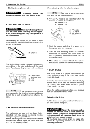 Page 125. Operating the EngineEN 11
•Starting the engine on a tree
Carefully follow the
instructions under “For your safety” (1.2).
•CHECKING THE OIL SUPPLY 
Make sure to set up the bar
and the chain when checking the oil supply.
If not, the rotating parts may be exposed. It is
very dangerous.
After starting the engine, run the chain at medi-
um speed and see if chain oil is scattered off as
shown in the figure.
The chain oil flow can be changed by inserting a
screwdriver in the hole on bottom of the clutch...