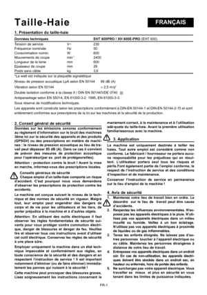 Page 15
FR-1
FRANÇAIST a i l l e - H a i e
1. Présentation du taille-haie
Données techniques             EHT 600PRO / XH 600E-PRO (EHT 600)
Tension de service  V~ 230                  
Fréquence nominale                    Hz  50                 
Consommation nomin.  W   
600 
Mouvements de coupe  min-1 2400 
Longueur de la lame  mm  600              
Epaisseur de coupe  mm 
29
Poids sans câble  kg 3,6
*La watt est indiquée sur la plaquette signalétique
Niveau de pression acoustique LpA selon EN 50144      86...