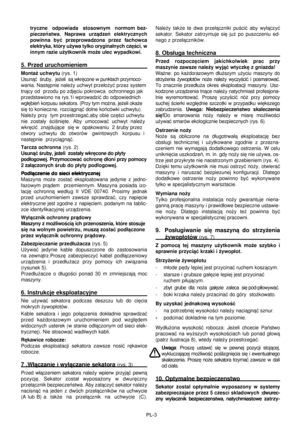 Page 37
PL-3
tryczne    odpowiada    stosownym    normom  bez-
pieczeñstwa.  Naprawa  urz¹dzeñ  elektrycznych 
powinna  byæ  przeprowadzona  przez  fachowca 
elektryka, który u¿ywa tylko oryginalnych czêœci, w 
innym razie u¿ytkownik mo¿e ulec wypadkowi. 
5. Przed uruchomieniem
Monta¿ uchwytu (rys. 1)
Usun¹æ  œruby,  je¿eli  s¹ wkrêcone w punktach przymoco-
wania. Nastêpnie nale¿y uchwyt prze³o¿yæ przez system 
tn¹cy od  przodu po zdjêciu pokrowca  ochronnego jak  
przedstawiono na rys.1i wprowadziæ do...