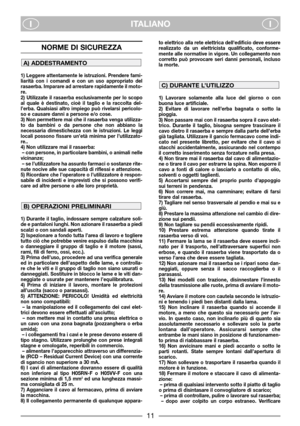 Page 13ITALIANO
II
NORME DI SICUREZZA
1) Leggere attentamente le istruzioni. Prendere fami-
liarità con i comandi e con un uso appropriato del
rasaerba. Imparare ad arrestare rapidamente il moto-
re.
2) Utilizzate il rasaerba esclusivamente per lo scopo
al quale è destinato, cioè il taglio e la raccolta del-
l’erba. Qualsiasi altro impiego può rivelarsi pericolo-
so e causare danni a persone e/o cose.
3) Non permettere mai che il rasaerba venga utilizza-
to da bambini o da persone che non abbiano la
necessaria...