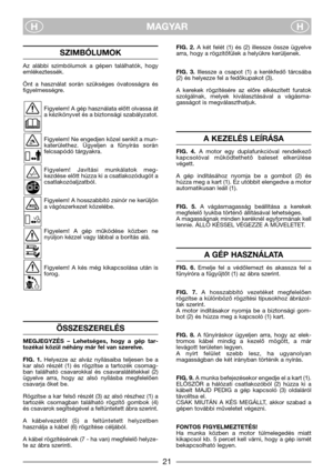 Page 23MAGYAR
HH
SZIMBÓLUMOK 
Az  alábbi  szimbólumok  a  gépen  találhatók,  hogy
emlékeztessék.
Önt  a  használat  során  szükséges  óvatosságra  és
figyelmességre.
Figyelem! A gép használata előtt olvassa át
a kézikönyvet és a biztonsági szabályzatot.
Figyelem! Ne engedjen közel senkit a mun-
katerülethez.  Ügyeljen  a  fűnyírás  során
felcsapódó tárgyakra.
Figyelem!  Javítási  munkálatok  meg-
kezdése előtt húzza ki a csatlakozódugót a
csatlakozóaljzatból.
Figyelem! A hosszabbító zsinór ne kerüljön
a...