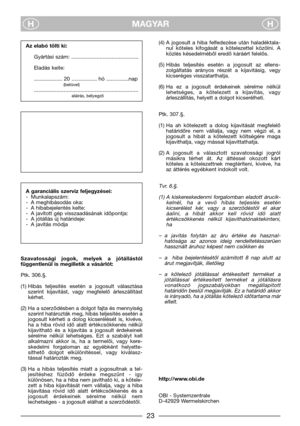 Page 25MAGYAR
HH
(4) A  jogosult  a  hiba  felfedezése  után  haladéktala-
nul  köteles  kifogását  a  kötelezettel  közölni.  A
közlés késedelméből eredő káráért felelős.
(5) Hibás  teljesítés  esetén  a  jogosult  az  ellens-
zolgáltatás  arányos  részét  a  kijavitásig,  vegy
kicseréges visszatarthatja. 
(6) Ha  ez  a  jogosult  érdekeinek  sérelme  nélkül
lehetséges,  a  kötelezett  a  kijavítás,  vagy
árleszállitás, helyett a dolgot kicserélheti.
Ptk. 307.§.
(1) Ha  ah  kötelezett  a  dolog  kijavitását...