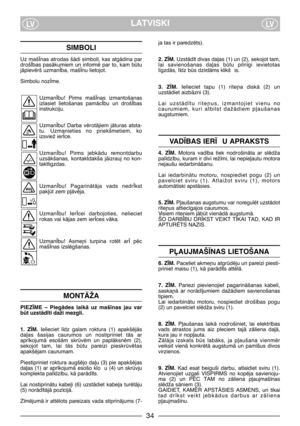 Page 36LATVISKILVLV
SIMBOLI
Uz maš±nas atrodas šÇdi simboli, kas atgÇdina par
droš±bas  pasÇkumiem  un  informï  par  to,  kam  btu
jÇpievïrš uzman±ba, maš±nu lietojot.
Simbolu noz±me.
Uzman±bu!  Pirms  maš±nas  izmantošanas
izlasiet  lietošanas  pamÇc±bu  un  droš±bas
instrukciju.
Uzman±bu!  Darba  vïrotÇjiem  jÇturas  atsta-
tu.  Uzmanieties  no  priekšmetiem,  ko
izsviež ier±ce.
Uzman±bu!  Pirms  jebkÇdu  remontdarbu
uzsÇkšanas,  kontaktdakša  jÇizrauj  no  kon-
taktligzdas.
Uzman±bu!  PagarinÇtÇja  vads...