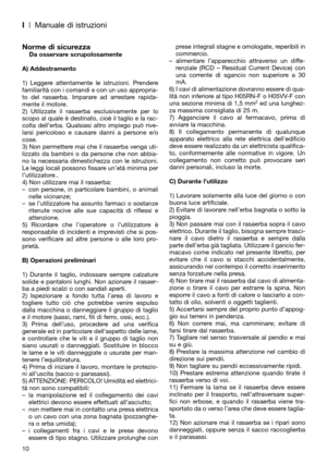 Page 12I| Manuale di istruzioni
Norme di sicurezzaDa osservare scrupolosamente
A) Addestramento
1) Leggere attentamente le istruzioni. Prendere
familiarità con i comandi e con un uso appropria-
to del rasaerba. Imparare ad arrestare rapida-
mente il motore.
2) Utilizzate il rasaerba esclusivamente per lo
scopo al quale è destinato, cioè il taglio e la rac-
colta dell’erba. Qualsiasi altro impiego può rive-
larsi pericoloso e causare danni a persone e/o
cose.
3) Non permettere mai che il rasaerba venga uti-...