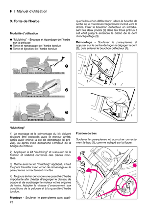 Page 24F| Manuel d’utilisation
22
3. Tonte de l’herbe
Modalité d’utilisation
“Mulching” - Broyage et épandage de l’herbe
sur la pelouse
Tonte et ramassage de lherbe tondue
Tonte et éjection de l’herbe tondue
“Mulching”
1) Le montage et le démontage du kit doivent
toujours être exécutés avec le moteur arrêté,
après avoir enlevé la clé de démarrage (si pré-
vue), ou après avoir débranché l’embout de la
bougie du moteur.
2) Appliquer le kit “mulching” et s’assurer de la
fixation et stabilité correctes des...