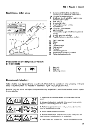 Page 27CZ| Návod k použití
25
Identifikační štítek stroje
Popis symbolů uvedených na ovládání
(je-li součástí)
Bezpečnostní předpisy
Vaše  sekačka  musí  být  používána  s  opatrností.  Proto  byly  na  samotném  stroji  umístěny  výstražné
štítky se symboly, které vás nabádají k opatrnosti. Jejich smysl je vysvětlen níže. 
Radíme Vám aby jste si velmi pozorně prečetli normy bezpečného použití uvedené ve zvláštní kapito-
le této příručky.1.Garantovaná hladina akustického
výkonu podle směrnice 2000/14/CE...