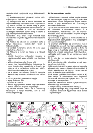 Page 53H| Használati utasítás
védőrészekkel,  gyüjtőzsák  vagy  kidobáshárító
nélkül.
13)  Kerékmeghajtású  gépeknél  indítás  előtt
kapcsolja ki a hajtóművet.
14)  Elővigyázattal  kell  a  motort  beindítani  és
vigyázni kell hogy lábát távol tartsa a nyírókéstől.
15)  Indítás  közben  ne  döntse  meg  a  gépet,
kivéve ha az elengedhetetlen az elindításhoz. De
ebben  az  esetben  is  csak  az  indításhoz
szükséges  mértékben  döntse  meg  és  csakis  a
gép kezelőjével ellentétes oldalát. 
Győződjön  meg...