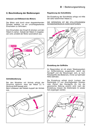 Page 7D| Bedienungsanleitung
2. Beschreibung der Bedienungen
Anlassen und Stillstand des Motors
Der Motor wird durch einen doppelwirkenden
Schalter betätigt, um ein unvorhergesehenes
Einschalten zu verhindern.
Zum Einschalten den Knopf (2) drücken und den
Hebel (1) ziehen. Sobald der Hebel (1) losgelas-
sen wird, schaltet der Motor automatisch aus.
Antriebbedienung
Bei den Modellen mit Antrieb erfolgt der
Vorschub dadurch, dass der Hebel (1) in
Richtung Griff bewegt wird. 
Beim Loslassen des Hebels kuppelt der...