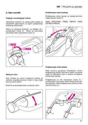 Page 63HR| Priručnik za uporabo
2. Opis naredbi
Paljenje i zaustavljanje motora
Upravljanje  motorom  se  odvija  putem  sklopa  sa
dvostrukim  djelovanjem,  sa  ciljem  spriječavanja
slučajnog uključivanja. 
Motor  se  uključuje  pritiskom  na  sklopku  (2)  i
povlačenjem  ručice  (1).    Motor  se  automatski
zaustavlja nakon otpuštanja ručice (1).
Sklop za vuču
Kod  modela  sa  vučnim  pogonom  kosilica  se
pokreće  unaprijed  pomoću  ručke  (1)  koju  treba
povući prema držalu.
Kosilica se zaustavlja kada...