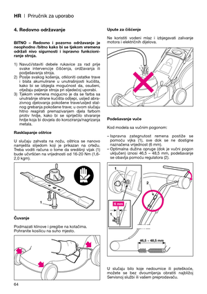 Page 66HR| Priručnik za uporabo
64
4. Redovno održavanje
BITNO  –  Redovno  i  pozorno  održavanje  je
neophodno /bitno kako bi se tjekom vremena
održali  nivo  sigurnosti  i  ispravno  funkcioni-
ranje stroja.
1) Navući/staviti  debele  rukavice  za  rad  prije
svake  intervencije  čišćenja,  ordžavanja  ili
podješavanja stroja.
2) Poslje  svakog  košenja,  otkloniti  ostatke  trave
i  blata  akumulirane  u  unutrašnjosti  kućišta,
kako  bi  se  izbjegla  mogućnost  da,  osušeni,
otježaju paljenje stroja pri...