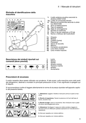 Page 11I| Manuale di istruzioni
9
Etichetta di identificazione della
macchina
Descrizione dei simboli riportati sui
comandi (dove previsti)
Prescrizioni di sicurezza
Il vostro rasaerba deve essere utilizzato con prudenza. A tale scopo, sulla macchina sono stati posti
dei pittogrammi, destinati a ricordarvi le principali precauzioni d’uso. Il loro significato è spiegato qui
di seguito. 
Vi raccomandiamo inoltre di leggere attentamente le norme di sicurezza riportate nell’apposito capito-
lo del presente...