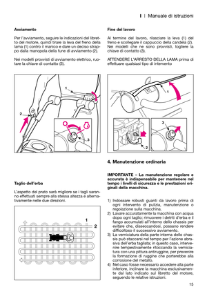 Page 17I| Manuale di istruzioni
Avviamento
Per l’avviamento, seguire le indicazioni del libret-
to del motore, quindi tirare la leva del freno della
lama (1) contro il manico e dare un deciso strap-
po dalla manopola della fune di avviamento (2). 
Nei modelli provvisti di avviamento elettrico, ruo-
tare la chiave di contatto (3).
Taglio dell’erba
L’aspetto del prato sarà migliore se i tagli saran-
no effettuati sempre alla stessa altezza e alterna-
tivamente nelle due direzioni.Fine del lavoro
Al termine del...