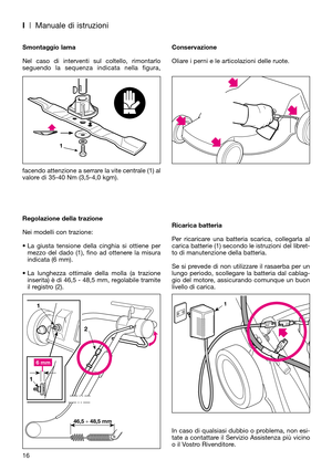 Page 18I| Manuale di istruzioni
Smontaggio lama
Nel caso di interventi sul coltello, rimontarlo
seguendo la sequenza indicata nella figura,
facendo attenzione a serrare la vite centrale (1) al
valore di 35-40 Nm (3,5-4,0 kgm).
Regolazione della trazione
Nei modelli con trazione:
• La giusta tensione della cinghia si ottiene per
mezzo del dado (1), fino ad ottenere la misura
indicata (6 mm).
• La lunghezza ottimale della molla (a trazione
inserita) è di 46,5 - 48,5 mm, regolabile tramite
il registro...