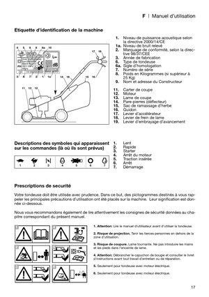 Page 19F| Manuel d’utilisation
17
Etiquette d’identification de la machine
Descriptions des symboles qui apparaissent
sur les commandes (là où ils sont prévus)
Prescriptions de securité
Votre tondeuse doit être utilisée avec prudence. Dans ce but, des pictogrammes destinés à vous rap-
peler les principales précautions d’utilisation ont été placés sur la machine.  Leur signification est don-
née ci-dessous.
Nous vous recommandons également de lire attentivement les consignes de sécurité données au cha-
pitre...