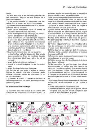 Page 21F| Manuel d’utilisation
haute.
16) Tenir les mains et les pieds éloignés des piè-
ces tournantes. Toujours se tenir à l’écart de la
goulotte d’éjection.
17) Ne jamais soulever ou transporter une ton-
deuse dont le moteur est en fonctionnement.
18) Arrêter le moteur et débrancher le fil de bou-
gie dans les cas suivants:
– avant toute intervention sous le carter de
coupe ou dans le tunnel d’éjection;
–  avant toute opération de nettoyage, de vérifica-
tion ou de réparation de la tondeuse;
– après avoir...