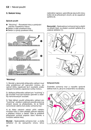 Page 32CZ| Návod použití
3. Sekání trávy
Způsob použit
❶"Mulching" - Rozsekáné trávy a pokrývání
trávníku rozsekanou trávou
❷Sekání a sběr posekané trávy
❸Sekání a výstup posekané trávy
“Mulching”
1) Montáž a demontáž přídavného zařízení musí
vždy  proběhnout  při  vypnutém  motoru,  po
vyjmutí  klíčku  zapalování  (je-li  součástí),  anebo
odpojení konektoru zapalovací svíčky motoru.
2) Aplikace přídavného zařízení pro "mulching" a
její  součástí  musí  být  kontrola  upevnění  a  stabi-
lity...