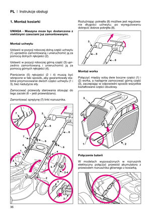 Page 38PL| Instrukcje obsługi
1. Montaż kosiarki
UWAGA  -  Maszyna  moze  byc  dostarczona  z
niektórymi czesciami juz zamontowanymi.
Montaż uchwytu
Ustawić w pozycji roboczej dolną część uchwytu
(1) uprzednio zamontowaną i unieruchomić ją za
pomocą dolnych rękojeści (2).
Ustawić  w  pozycji  roboczej  górną  część  (3)  upr-
zednio  zamontowaną  i  unieruchomić  ją  za
pomocą górnych rękojeści (4).
Pierścienie  (5)  rękojeści  (2  i  4)  muszą  być
wkręcone w taki sposób, aby gwarantowały sta-
bilne...