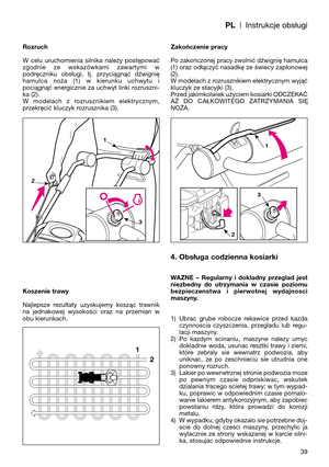 Page 41PL| Instrukcje obsługi
Rozruch
W  celu  uruchomienia  silnika  należy  postępować
zgodnie  ze  wskazówkami  zawartymi  w
podręczniku  obsługi,  tj.  przyciągnąć  dźwignię
hamulca  noża  (1)  w  kierunku  uchwytu  i
pociągnąć  energicznie  za  uchwyt  linki  rozruszni-
ka (2). 
W  modelach  z  rozrusznikiem  elektrycznym,
przekręcić kluczyk rozrusznika (3).
Koszenie trawy
Najlepsze  rezultaty  uzyskujemy  kosząc  trawnik
na  jednakowej  wysokości  oraz  na  przemian  w
obu kierunkach.Zakończenie pracy
Po...