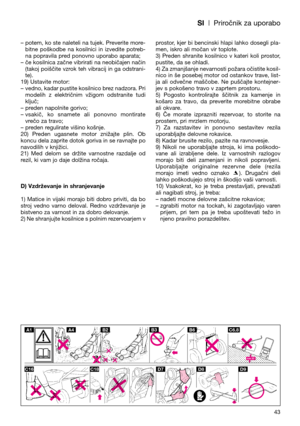 Page 45SI| Priročnik za uporabo
– potem, ko ste naleteli na tujek. Preverite more-
bitne  poškodbe  na  kosilnici  in  izvedite  potreb-
na popravila pred ponovno uporabo aparata;
– če kosilnica začne vibrirati na neobičajen način
(takoj poiščite vzrok teh vibracij in ga odstrani-
te).
19) Ustavite motor:
– vedno, kadar pustite kosilnico brez nadzora. Pri
modelih  z  električnim  vžigom  odstranite  tudi
ključ;
– preden napolnite gorivo;
– vsakič,  ko  snamete  ali  ponovno  montirate
vrečo za travo;
– preden...