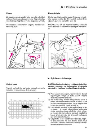 Page 49SI| Priročnik za uporabo
Zagon
Za zagon motorja upoštevajte navodila v knjižici,
nato povlecite vzvod zavore rezila (1) proti ročaju
in odločno potegnite od ročke zagonske vrvi (2).
Pri  modelih  z  električnim  vžigom,  zavrtite  kon-
taktni ključ (3). 
Košnja trave
Travnik  bo  lepši,  če  ga  boste  pokosili  povsod  v
isti višini in izmenično v dveh smereh.Konec košnje
Ob koncu dela izpustite vzvod (1) zavore in iztak-
nite kapico svečke (2).  Pri modelih z električnim
vžigom, izvlecite kontaktni...