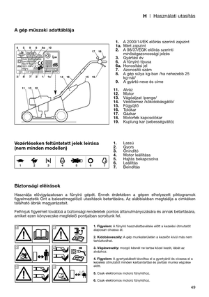 Page 51H| Használati utasítás
49
A gép műszaki adattáblája
Vezérléseken feltűntetett jelek leírása
(nem minden modellen)
Biztonsági elěírások
Használja  elővigyázatosan  a  fűnyíró  gépét.  Ennek  érdekében  a  gépen  elhelyezett  piktogramok
figyelmeztetik  Önt  a  balesetmegelőző  utasítások  betartására.  Az  alábbiakban  megtalálja  a  cimkéken
található ábrák magyarázatait.
Felhívjuk figyelmét továbbá a biztonsági rendeletek pontos áttanulmányozására és annak betartására,
amiket ezen könyvecske megfelelő...