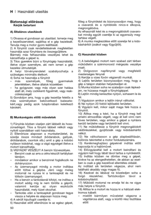 Page 52H| Használati utasítás
Biztonsági előírásokKérjük betartani
A) Általános utasítások
1) Olvassa el gondosan az utasítást. Ismerje meg
a  kezelőszerveket,  sajátítsa  el  e  gép  kezelését.
Tanulja meg a motor gyors leállítását.
2)  A  fűnyírót  csak  rendeltetésének  megfelelően
használja azaz fűnyírásra és összegyűjtésre.
Bármely  más  felhasználás  veszélyes  lehet  és
károsíthatja a gépet is.
3)  Tilos  gyerekre  bízni  a  fűnyírógép  használatát,
illetve  olyan  személyre,  aki  nem  ismeri  a  gép...