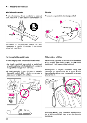 Page 58H| Használati utasítás
Vágókés szétszerelés
A  kés  élezésekor,  illetve  cseréjekor  a  csavart,
kést,  késtartót  az  ábra  szerinti  sorrendben  kell
felszerelni.  A  központosító  csavar  (1)  fels-
zerelésekor  a  csavart  35-40  Nm  (3,5-4,0  kgm)
erővel kell meghúzni.
Kerékmeghajtás szabályozás
A kerékmeghajtással rendelkező modelleknél:
– Az  ékszíj  megfelelő  feszességét  a  szabályozó
anya (1) segítségével lehet beállítani, egészen a
megjelölt távolság (6 mm) eléréséig.
– A  rugó  optimális...