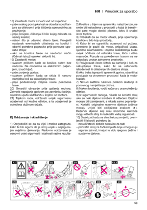 Page 61HR| Priručnik za uporabo
18) Zaustaviti motor i izvući vod od svijećice:
– prije svakog postupka koji se obavlja ispod tan-
jura sa oštricom i prije čišćenja sprovodnika za
pražnjenje;
– prije  provjere,  čišćenja  ili  bilo  kojeg  zahvata  na
samoj kosilici;
– nakon  što  je  udareno  strano  tijelo.  Provjeriti
nastanak  eventualnih  oštećenja  na  kosilici  i
obaviti  potrebne  popravke  prije  ponovne  upo-
rabe stroja;
– ako  se  kosilica  trese  na  neobičan  način
(Odmah istraži uzroke i ukloniti...