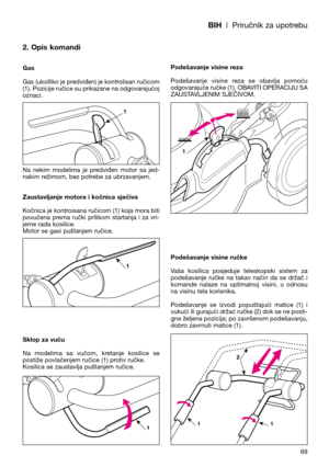 Page 71BIH| Priručnik za upotrebu
2. Opis komandi
Gas
Gas (ukolliko je predviđen) je kontrolisan ručicom
(1). Pozicije ručice su prikazane na odgovarajućoj
oznaci. 
Na  nekim  modelima  je  predviđen  motor  sa  jed-
nakim režimom, bez potrebe za ubrzavanjem.
Zaustavljanje motora i kočnica sječiva
Kočnica je kontroisana ručicom (1) koja mora biti
povučena  prema  ručki  prilikom  startanja  i  za  vri-
jeme rada kosilice. 
Motor se gasi puštanjem ručice.
Sklop za vuču
Na  modelima  sa  vučom,  kretanje...
