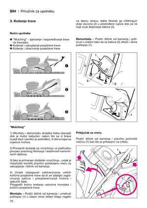 Page 72BIH| Priručnik za upotrebu
3. Košenje trave
Način upotrebe
❶ “Mulching” - sjeckanje i raspoređivanje trave
na travnjaku
❷ Košenje i sakupljanje posječene trave
❸ Košenje i izbacivanje posječene trave
“Mulching”
1)  Montažu  i  demontažu  dodatka  treba  obavljati
dok  je  motor  isključen,  nakon  što  se  iz  brave
izvadi ključ (ukoliko je pedviđen), ili skine kapa sa
svjećice motora. 
2) Primjeniti dodatak za «mulching» uz prethodnu
provjeru pravilnog fiksiranja i stabilnosti namonti-
ranih dijelova....